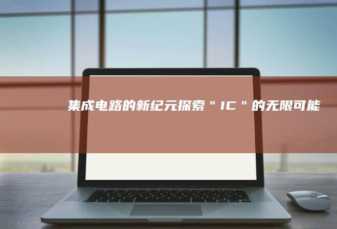 集成电路的新纪元：探索＂IC＂的无限可能