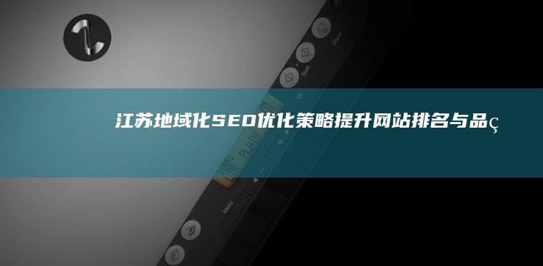 江苏地域化SEO优化策略：提升网站排名与品牌曝光