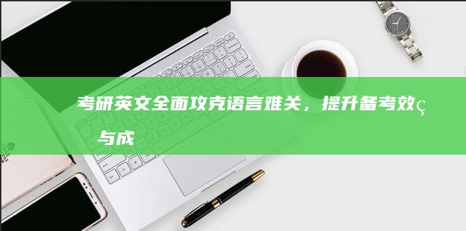 考研英文：全面攻克语言难关，提升备考效率与成绩